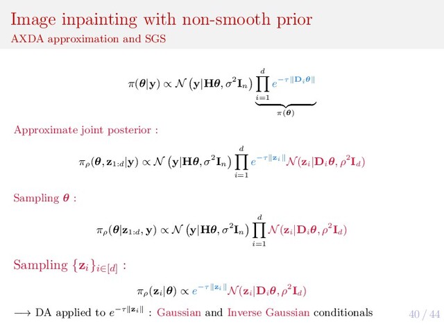 40 / 44
Image inpainting with non-smooth prior
AXDA approximation and SGS
π(θ|y) ∝ N y|Hθ, σ2In
d
i=1
e−τ Diθ
π(θ)
Approximate joint posterior :
πρ
(θ, z1:d
|y) ∝ N y|Hθ, σ2In
d
i=1
e−τ zi N(zi
|Di
θ, ρ2Id
)
Sampling θ :
πρ
(θ|z1:d
, y) ∝ N y|Hθ, σ2In
d
i=1
N(zi
|Di
θ, ρ2Id
)
Sampling {zi
}i∈[d]
:
πρ
(zi
|θ) ∝ e−τ zi N(zi
|Di
θ, ρ2Id
)
−→ DA applied to e−τ zi : Gaussian and Inverse Gaussian conditionals

