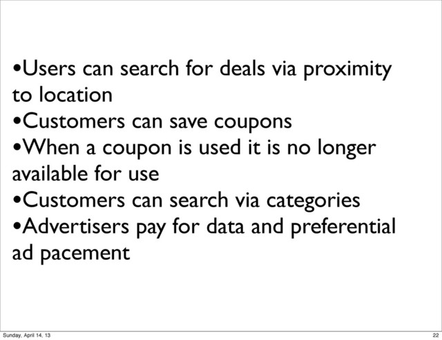 •Users can search for deals via proximity
to location
•Customers can save coupons
•When a coupon is used it is no longer
available for use
•Customers can search via categories
•Advertisers pay for data and preferential
ad pacement
22
Sunday, April 14, 13
