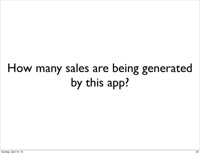 How many sales are being generated
by this app?
23
Sunday, April 14, 13
