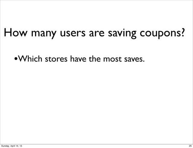 How many users are saving coupons?
•Which stores have the most saves.
25
Sunday, April 14, 13
