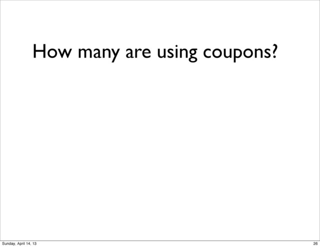 How many are using coupons?
26
Sunday, April 14, 13
