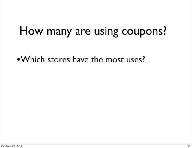 How many are using coupons?
•Which stores have the most uses?
26
Sunday, April 14, 13
