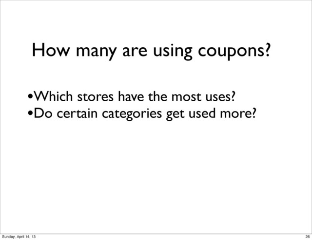 How many are using coupons?
•Which stores have the most uses?
•Do certain categories get used more?
26
Sunday, April 14, 13
