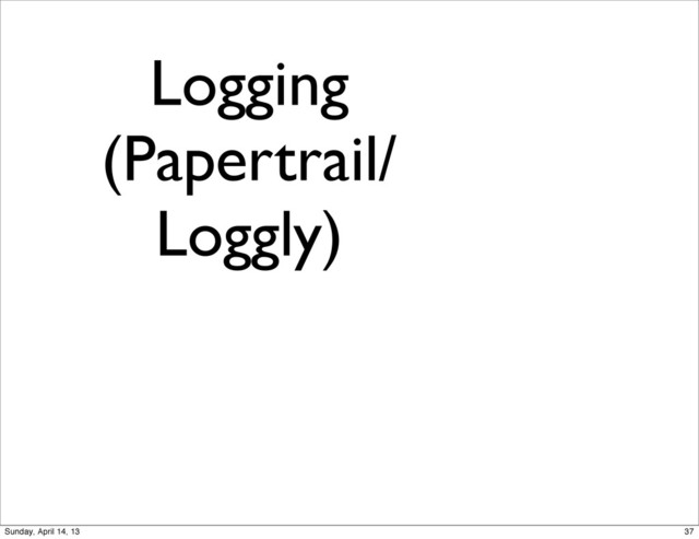 Logging
(Papertrail/
Loggly)
37
Sunday, April 14, 13
