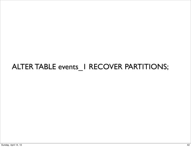 ALTER TABLE events_1 RECOVER PARTITIONS;
42
Sunday, April 14, 13
