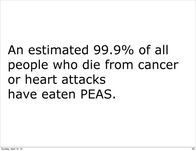 An estimated 99.9% of all
people who die from cancer
or heart attacks
have eaten PEAS.
53
Sunday, April 14, 13
