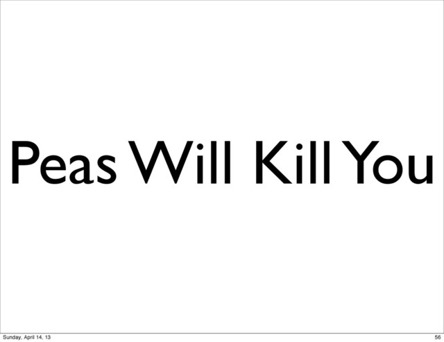 Peas Will Kill You
56
Sunday, April 14, 13
