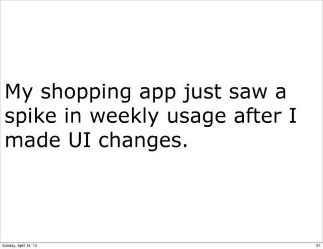 My shopping app just saw a
spike in weekly usage after I
made UI changes.
61
Sunday, April 14, 13

