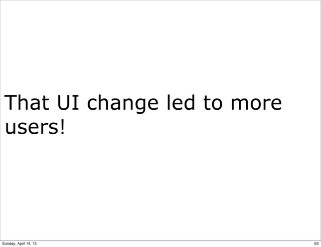 That UI change led to more
users!
62
Sunday, April 14, 13
