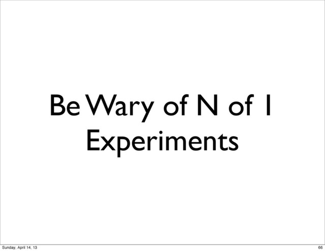 Be Wary of N of 1
Experiments
66
Sunday, April 14, 13
