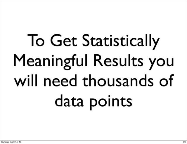 To Get Statistically
Meaningful Results you
will need thousands of
data points
69
Sunday, April 14, 13

