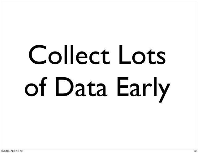 Collect Lots
of Data Early
72
Sunday, April 14, 13
