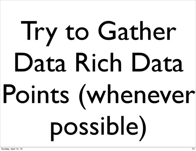 Try to Gather
Data Rich Data
Points (whenever
possible)
74
Sunday, April 14, 13
