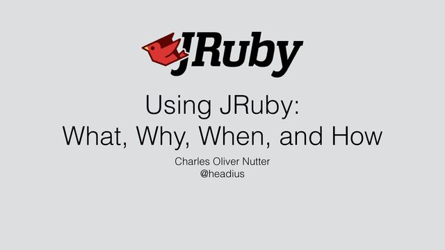 Using JRuby:


What, Why, When, and How
Charles Oliver Nutter


@headius
