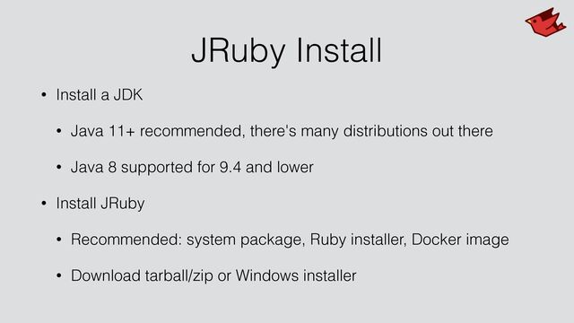 JRuby Install
• Install a JDK


• Java 11+ recommended, there's many distributions out there


• Java 8 supported for 9.4 and lower


• Install JRuby


• Recommended: system package, Ruby installer, Docker image


• Download tarball/zip or Windows installer
