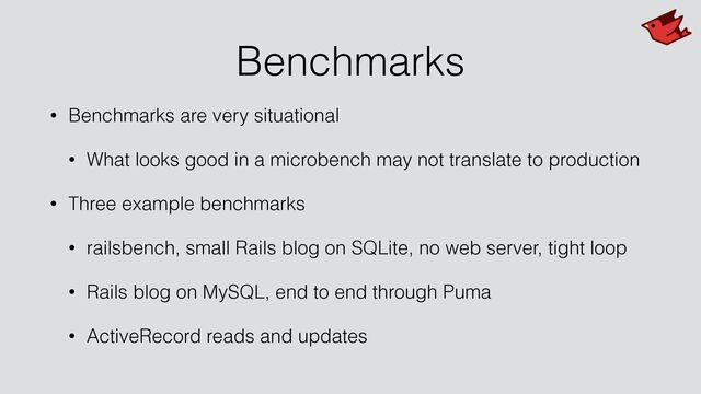 Benchmarks
• Benchmarks are very situational


• What looks good in a microbench may not translate to production


• Three example benchmarks


• railsbench, small Rails blog on SQLite, no web server, tight loop


• Rails blog on MySQL, end to end through Puma


• ActiveRecord reads and updates

