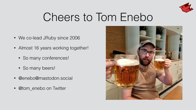 Cheers to Tom Enebo
• We co-lead JRuby since 2006


• Almost 16 years working together!


• So many conferences!


• So many beers!


• @enebo@mastodon.social


• @tom_enebo on Twitter
