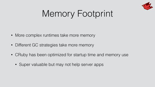 Memory Footprint
• More complex runtimes take more memory


• Different GC strategies take more memory


• CRuby has been optimized for startup time and memory use


• Super valuable but may not help server apps
