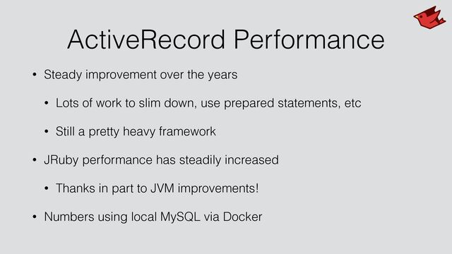 ActiveRecord Performance
• Steady improvement over the years


• Lots of work to slim down, use prepared statements, etc


• Still a pretty heavy framework


• JRuby performance has steadily increased


• Thanks in part to JVM improvements!


• Numbers using local MySQL via Docker
