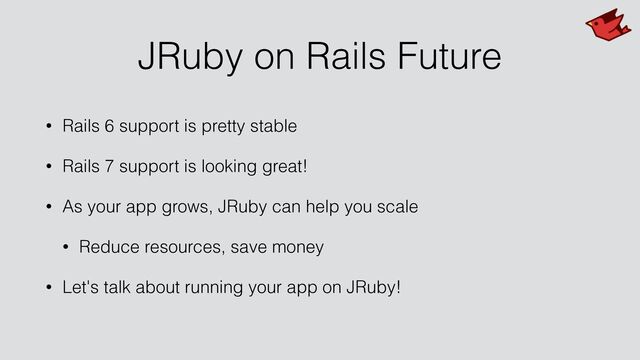 JRuby on Rails Future
• Rails 6 support is pretty stable


• Rails 7 support is looking great!


• As your app grows, JRuby can help you scale


• Reduce resources, save money


• Let's talk about running your app on JRuby!
