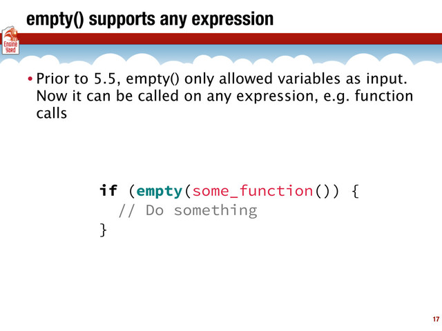 empty() supports any expression
17
• Prior to 5.5, empty() only allowed variables as input.
Now it can be called on any expression, e.g. function
calls
if (empty(some_function()) {
// Do something
}
