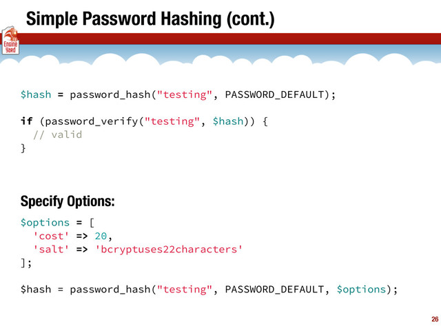 Simple Password Hashing (cont.)
26
$options = [
'cost' => 20,
'salt' => 'bcryptuses22characters'
];
$hash = password_hash("testing", PASSWORD_DEFAULT, $options);
$hash = password_hash("testing", PASSWORD_DEFAULT);
if (password_verify("testing", $hash)) {
// valid
}
Specify Options:
