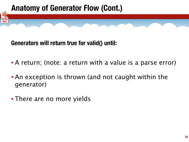 Anatomy of Generator Flow (Cont.)
• A return; (note: a return with a value is a parse error)
• An exception is thrown (and not caught within the
generator)
• There are no more yields
34
Generators will return true for valid() until:
