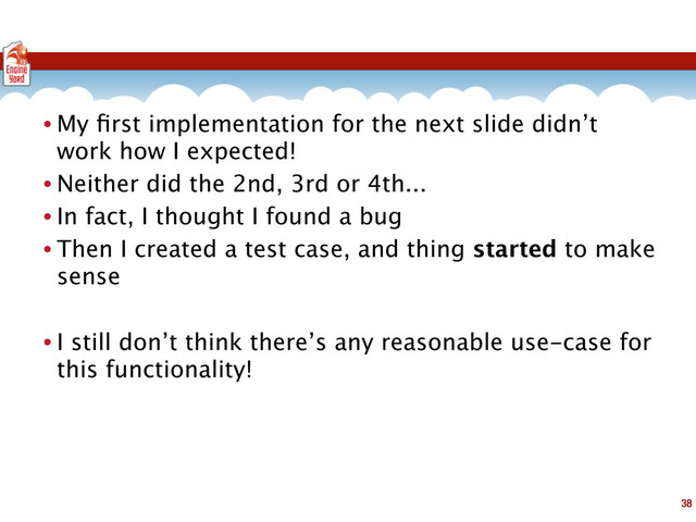 • My ﬁrst implementation for the next slide didn’t
work how I expected!
• Neither did the 2nd, 3rd or 4th...
• In fact, I thought I found a bug
• Then I created a test case, and thing started to make
sense
• I still don’t think there’s any reasonable use-case for
this functionality!
38
