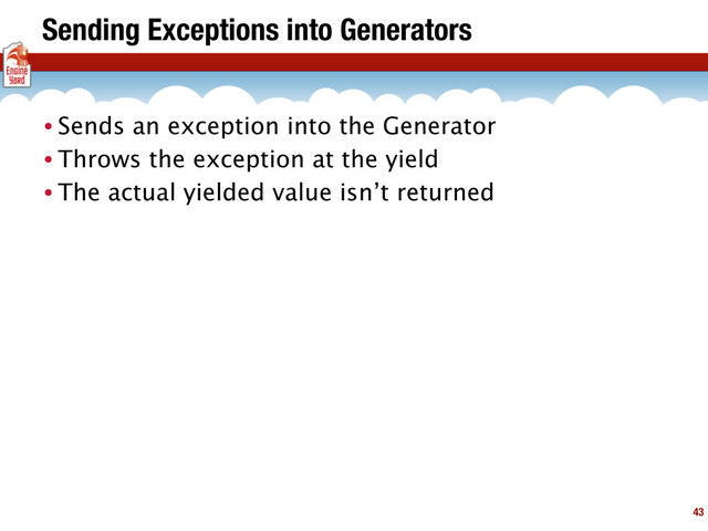 Sending Exceptions into Generators
• Sends an exception into the Generator
• Throws the exception at the yield
• The actual yielded value isn’t returned
43
