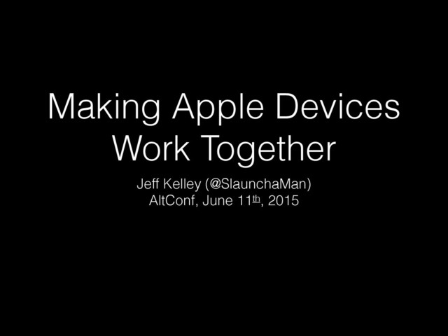 Making Apple Devices
Work Together
Jeff Kelley (@SlaunchaMan)
AltConf, June 11th, 2015

