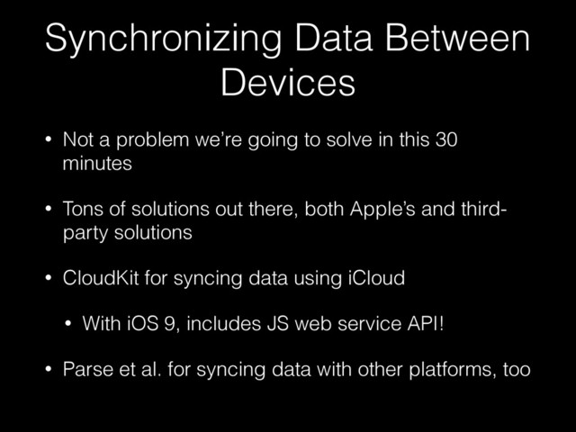 Synchronizing Data Between
Devices
• Not a problem we’re going to solve in this 30
minutes
• Tons of solutions out there, both Apple’s and third-
party solutions
• CloudKit for syncing data using iCloud
• With iOS 9, includes JS web service API!
• Parse et al. for syncing data with other platforms, too
