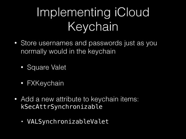 Implementing iCloud
Keychain
• Store usernames and passwords just as you
normally would in the keychain
• Square Valet
• FXKeychain
• Add a new attribute to keychain items:
kSecAttrSynchronizable
• VALSynchronizableValet

