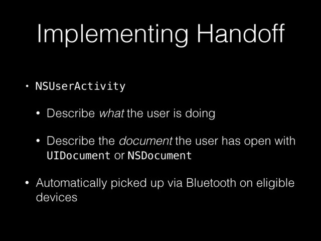 Implementing Handoff
• NSUserActivity
• Describe what the user is doing
• Describe the document the user has open with
UIDocument or NSDocument
• Automatically picked up via Bluetooth on eligible
devices
