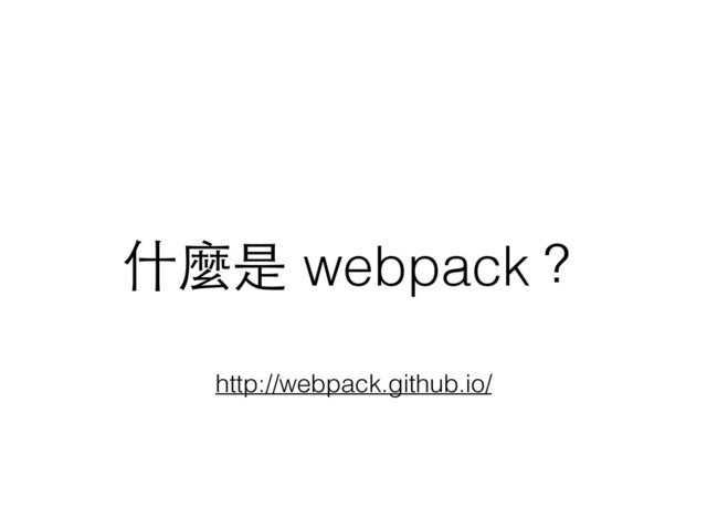什麼是 webpack？
http://webpack.github.io/
