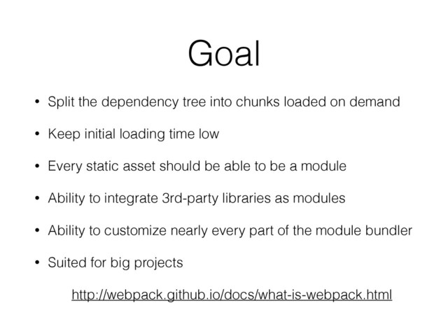 Goal
• Split the dependency tree into chunks loaded on demand
• Keep initial loading time low
• Every static asset should be able to be a module
• Ability to integrate 3rd-party libraries as modules
• Ability to customize nearly every part of the module bundler
• Suited for big projects
http://webpack.github.io/docs/what-is-webpack.html
