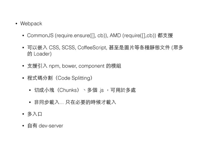 • Webpack
• CommonJS (require.ensure([], cb)), AMD (require([],cb)) 都⽀支援
• 可以嵌⼊入 CSS, SCSS, CoffeeScript, 甚⾄至是圖⽚片等各種靜態⽂文件 (眾多
的 Loader)
• ⽀支援引⼊入 npm, bower, component 的模組
• 程式碼分割（Code Splitting）
• 切成⼩小塊（Chunks）、多個 .js ，可⽤用於多處
• ⾮非同步載⼊入... 只在必要的時候才載⼊入
• 多⼊入⼝口
• ⾃自有 dev-server
