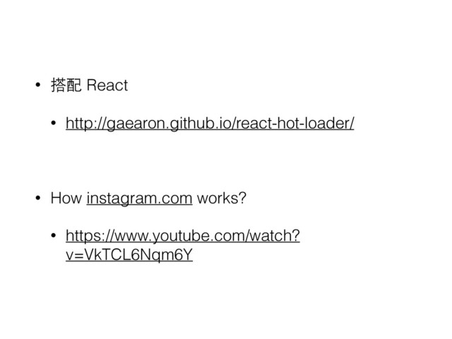 • 搭配 React
• http://gaearon.github.io/react-hot-loader/
• How instagram.com works?
• https://www.youtube.com/watch?
v=VkTCL6Nqm6Y
