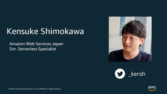 © 2023, Amazon Web Services, Inc. or its Affiliates. All rights reserved.
Kensuke Shimokawa
Amazon Web Services Japan
Snr. Serverless Specialist
