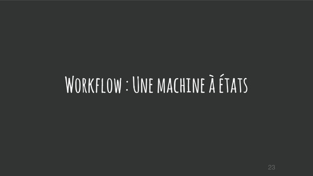 Workflow : Une machine à états
23
