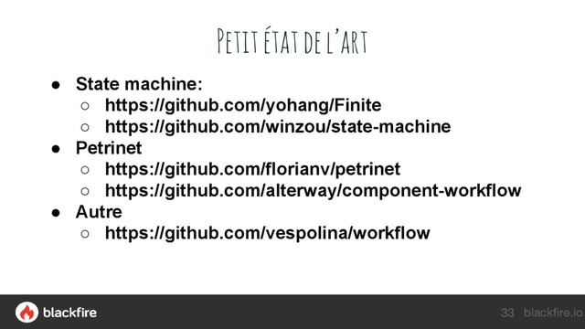 blackfire.io
Petit état de l’art
33
● State machine:
○ https://github.com/yohang/Finite
○ https://github.com/winzou/state-machine
● Petrinet
○ https://github.com/florianv/petrinet
○ https://github.com/alterway/component-workflow
● Autre
○ https://github.com/vespolina/workflow
