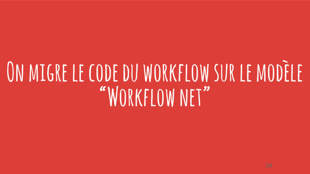 On migre le code du workflow sur le modèle
“Workflow net”
34
