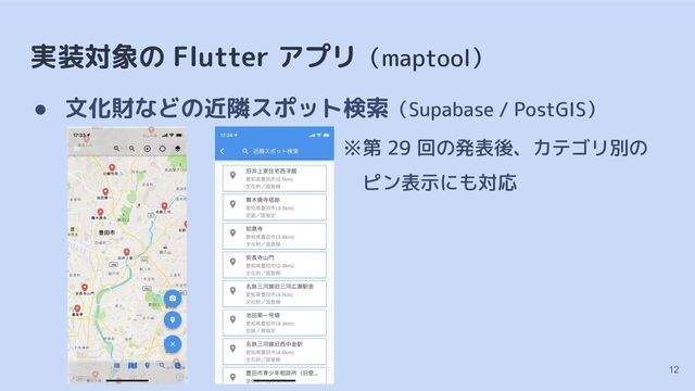 実装対象の Flutter アプリ（maptool）
12
● 文化財などの近隣スポット検索（Supabase / PostGIS）
※第 29 回の発表後、カテゴリ別の
　ピン表示にも対応
■
