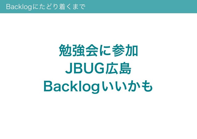 Backlogにたどり着くまで
勉強会に参加
JBUG広島
Backlogいいかも
