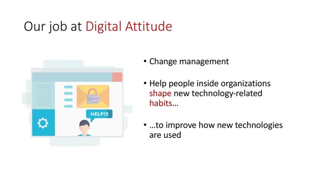 Our job at Digital Attitude
• Change management
• Help people inside organizations
shape new technology-related
habits…
• …to improve how new technologies
are used
