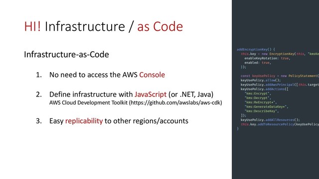 HI! Infrastructure / as Code
Infrastructure-as-Code
1. No need to access the AWS Console
2. Define infrastructure with JavaScript (or .NET, Java)
AWS Cloud Development Toolkit (https://github.com/awslabs/aws-cdk)
3. Easy replicability to other regions/accounts
