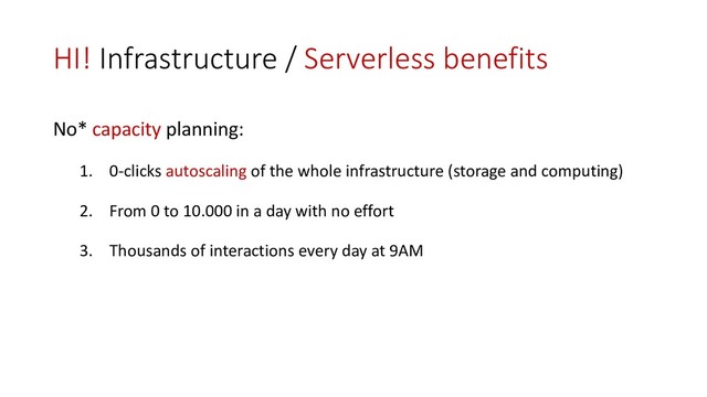 HI! Infrastructure / Serverless benefits
No* capacity planning:
1. 0-clicks autoscaling of the whole infrastructure (storage and computing)
2. From 0 to 10.000 in a day with no effort
3. Thousands of interactions every day at 9AM
