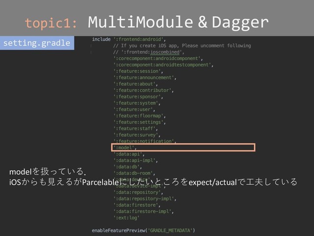 topic1: MultiModule & Dagger
setting.gradle
modelを扱っている．
iOSからも⾒えるがParcelableにしたいところをexpect/actualで⼯夫している
