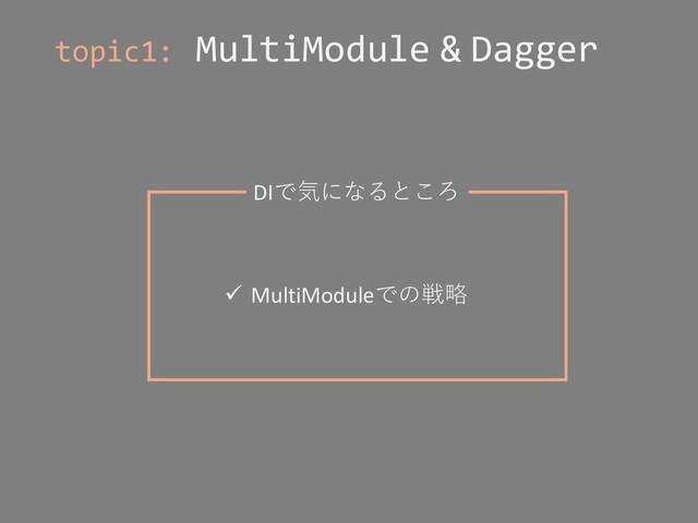 topic1: MultiModule & Dagger
DIで気になるところ
ü MultiModuleでの戦略
