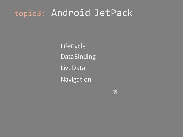 topic3: Android JetPack
LifeCycle
DataBinding
LiveData
Navigation
等
