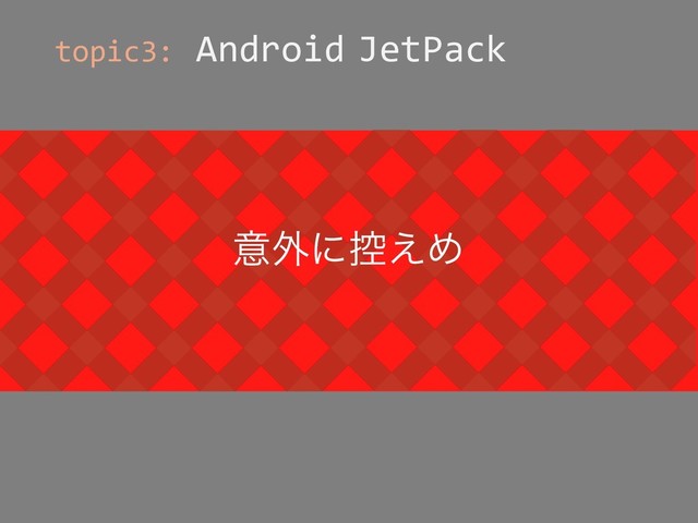 topic3: Android JetPack
LifeCycle
DataBinding
LiveData
Navigation
等
֤.PEVMFͱ%BHHFSͷ.PEVMFΛ
ඥ͚ͮͯ؅ཧ͍ͯ͠Δ
ҙ֎ʹ߇͑Ί
